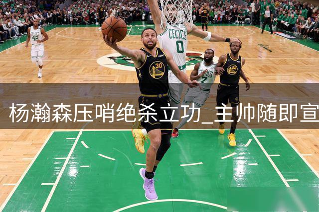 杨瀚森压哨绝杀立功 主帅随即宣布将缺席后续比赛