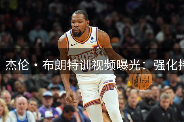 杰伦·布朗特训视频曝光：强化持球突破肩部对抗